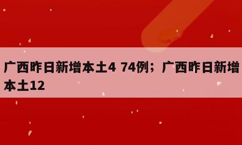 广西昨日新增本土4 74例；广西昨日新增本土12