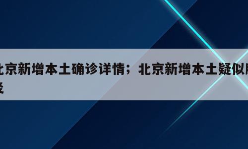 北京新增本土确诊详情；北京新增本土疑似肺炎