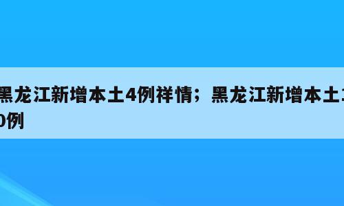 黑龙江新增本土4例祥情；黑龙江新增本土10例