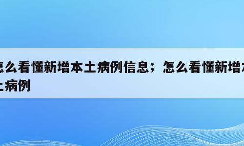 怎么看懂新增本土病例信息；怎么看懂新增本土病例
