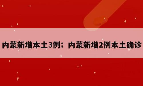 内蒙新增本土3例；内蒙新增2例本土确诊