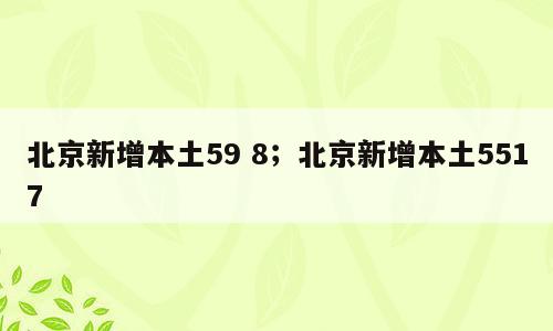 北京新增本土59 8；北京新增本土5517