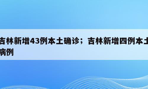 吉林新增43例本土确诊；吉林新增四例本土病例