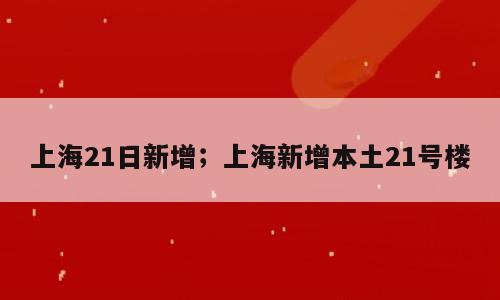 上海21日新增；上海新增本土21号楼