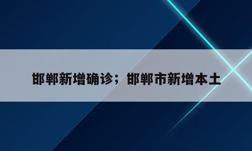 邯郸新增确诊；邯郸市新增本土