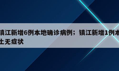 镇江新增6例本地确诊病例；镇江新增1例本土无症状