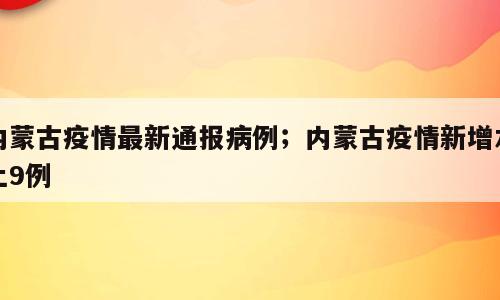 内蒙古疫情最新通报病例；内蒙古疫情新增本土9例