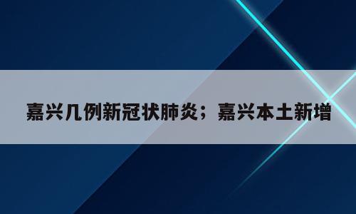 嘉兴几例新冠状肺炎；嘉兴本土新增