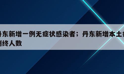 丹东新增一例无症状感染者；丹东新增本土病例终人数
