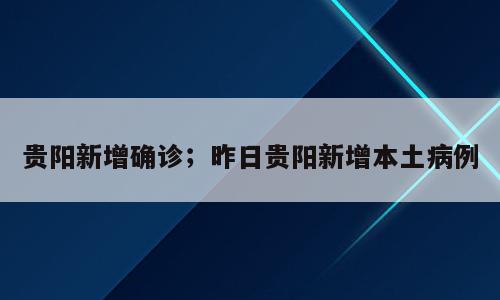 贵阳新增确诊；昨日贵阳新增本土病例