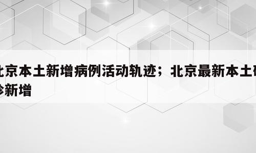 北京本土新增病例活动轨迹；北京最新本土确诊新增