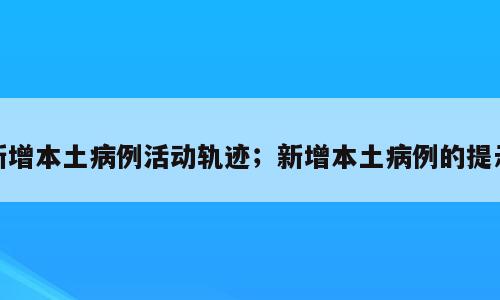 新增本土病例活动轨迹；新增本土病例的提示