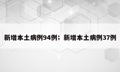新增本土病例94例；新增本土病例37例