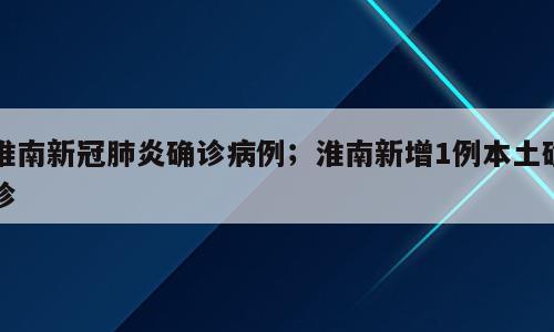 淮南新冠肺炎确诊病例；淮南新增1例本土确诊