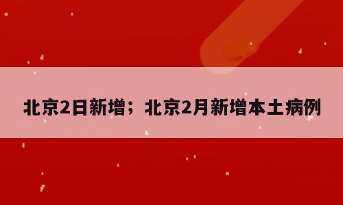 北京2日新增；北京2月新增本土病例