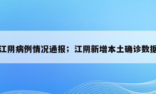 江阴病例情况通报；江阴新增本土确诊数据