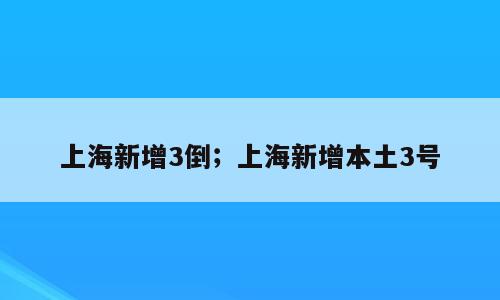 上海新增3倒；上海新增本土3号