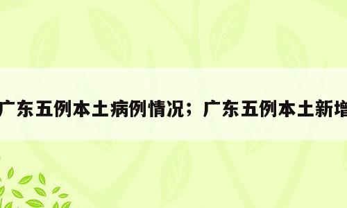 广东五例本土病例情况；广东五例本土新增