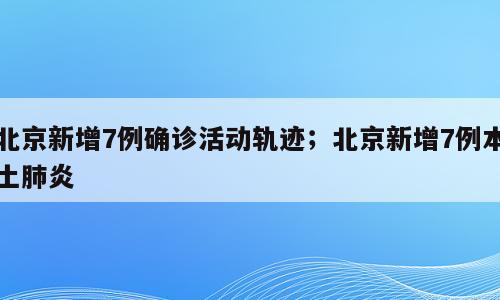 北京新增7例确诊活动轨迹；北京新增7例本土肺炎