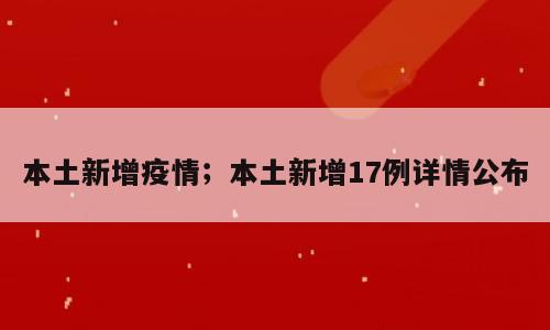 本土新增疫情；本土新增17例详情公布