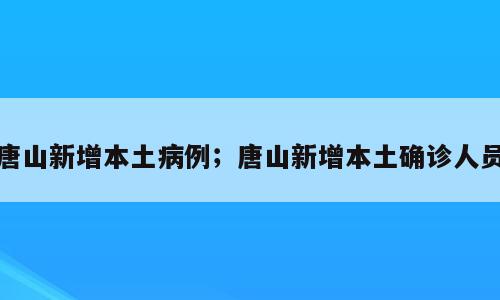 唐山新增本土病例；唐山新增本土确诊人员