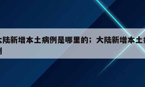 大陆新增本土病例是哪里的；大陆新增本土病例