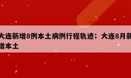 大连新增8例本土病例行程轨迹；大连8月新增本土
