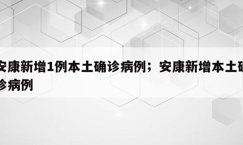 安康新增1例本土确诊病例；安康新增本土确诊病例