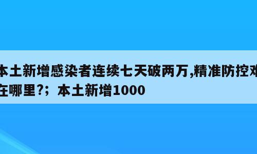 本土新增感染者连续七天破两万,精准防控难在哪里?；本土新增1000