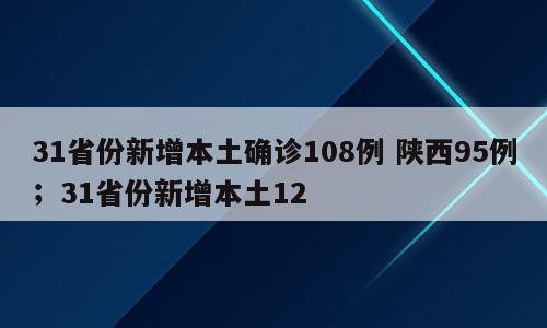 31省份新增本土确诊108例 陕西95例；31省份新增本土12
