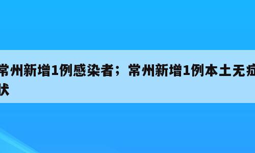 常州新增1例感染者；常州新增1例本土无症状