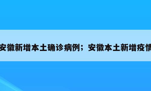 安徽新增本土确诊病例；安徽本土新增疫情
