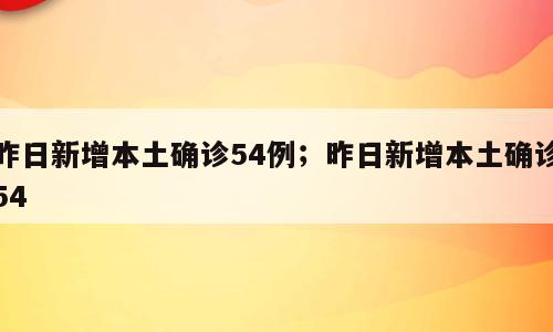 昨日新增本土确诊54例；昨日新增本土确诊54