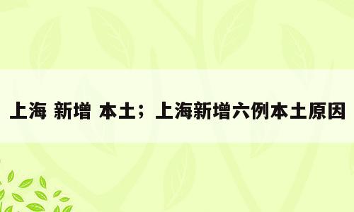 上海 新增 本土；上海新增六例本土原因