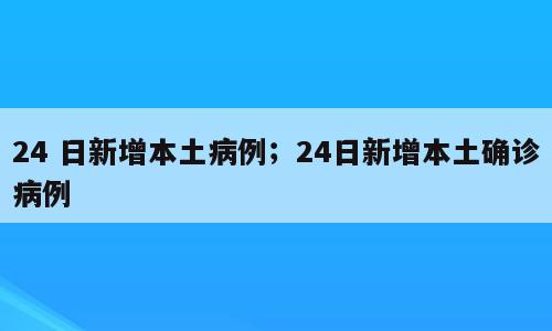 24 日新增本土病例；24日新增本土确诊病例