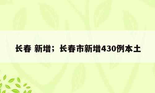 长春 新增；长春市新增430例本土