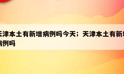 天津本土有新增病例吗今天；天津本土有新增病例吗