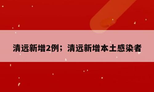 清远新增2例；清远新增本土感染者