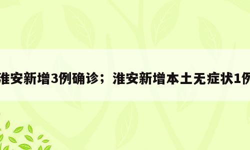 淮安新增3例确诊；淮安新增本土无症状1例