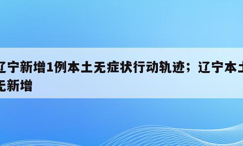 辽宁新增1例本土无症状行动轨迹；辽宁本土无新增