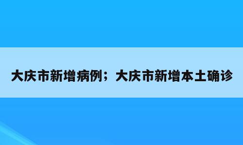 大庆市新增病例；大庆市新增本土确诊