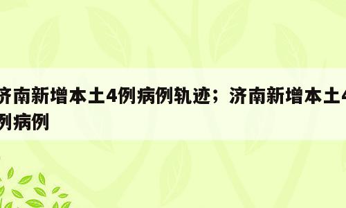 济南新增本土4例病例轨迹；济南新增本土4例病例
