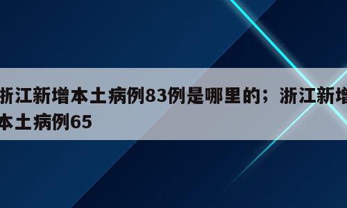 浙江新增本土病例83例是哪里的；浙江新增本土病例65