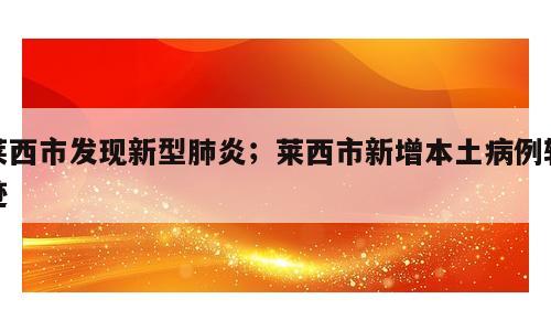 莱西市发现新型肺炎；莱西市新增本土病例轨迹