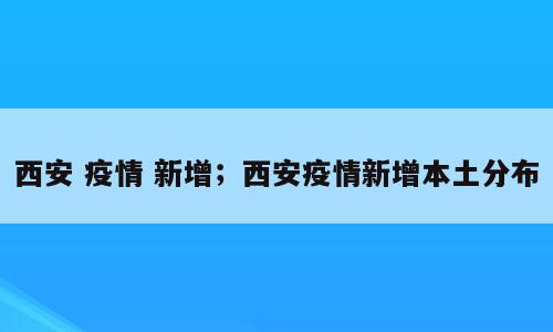 西安 疫情 新增；西安疫情新增本土分布