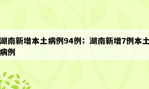 湖南新增本土病例94例；湖南新增7例本土病例