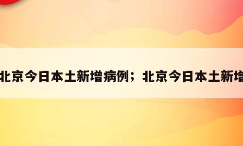 北京今日本土新增病例；北京今日本土新增