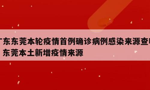 广东东莞本轮疫情首例确诊病例感染来源查明；东莞本土新增疫情来源