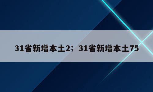 31省新增本土2；31省新增本土75
