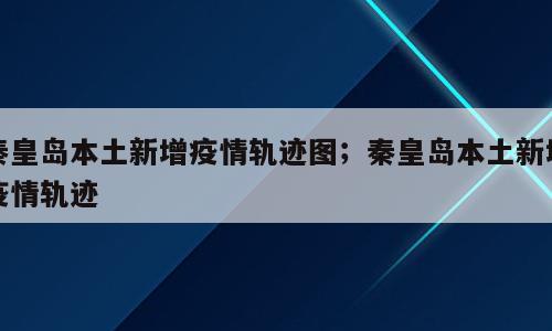 秦皇岛本土新增疫情轨迹图；秦皇岛本土新增疫情轨迹